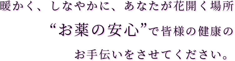 暖かく、しなやかに、あなたが花開く場所 “お薬の安心”で皆様の健康のお手伝いをさせてください。